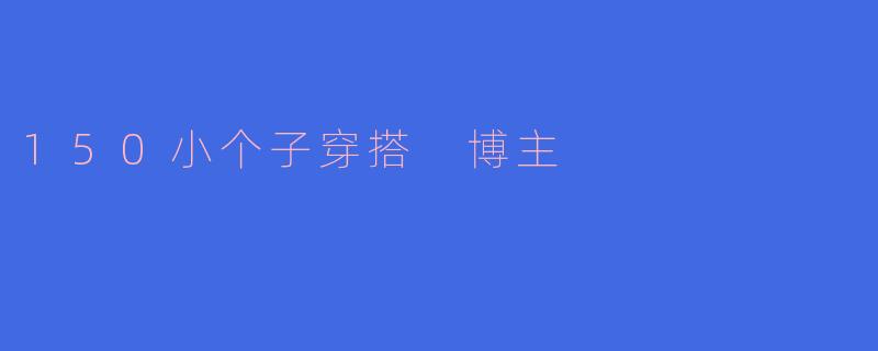 150小个子穿搭 博主